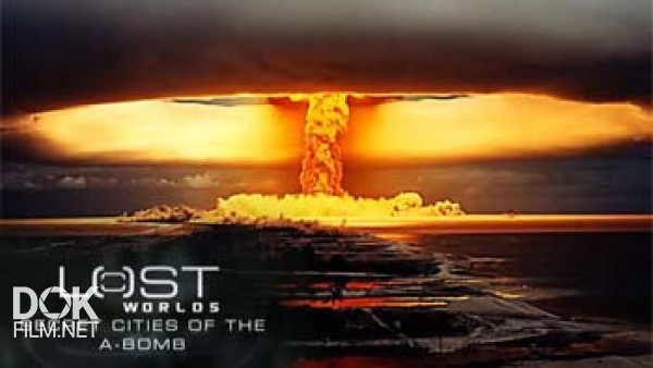 Утраченные Миры. Секретные Атомные Города / Lost Worlds. Secret Cities Of The A-Bomb (2006)