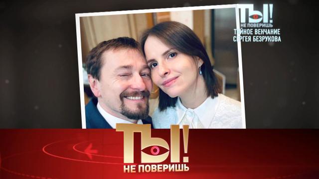 Ты не поверишь! Тайное венчание Сергея Безрукова, врачи из Красноярска спасли Розенбаума и звезды против инфоцыган (2023)